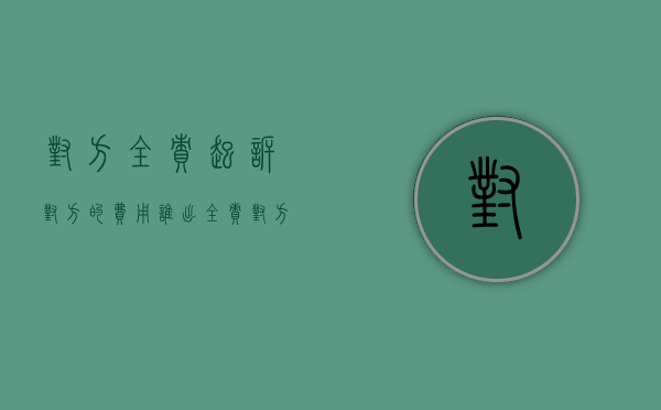 对方全责起诉对方的费用谁出（全责对方起诉我需要付哪些费用）