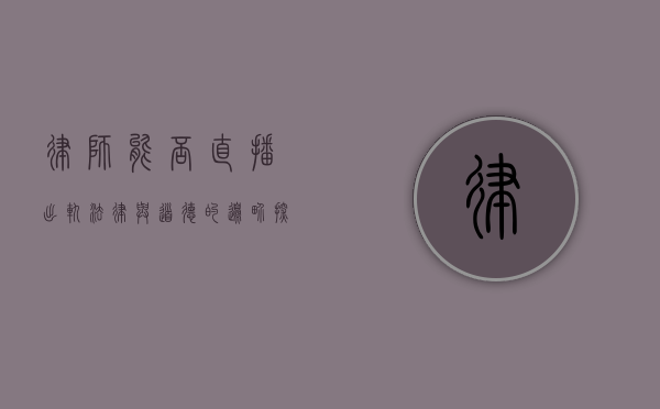 律师能否直播出轨？法律与道德的边界探讨