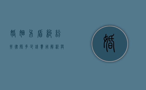 婚姻矛盾纠纷找律师多少钱？费用解析与注意事项