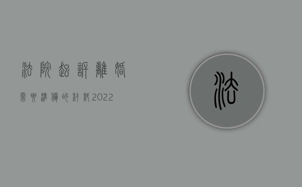 法院起诉离婚需要准备的材料（2022起诉离婚要哪些材料）