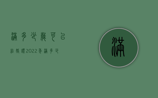 满多少岁可以结婚证2022（年满多少岁可以办理结婚证件）
