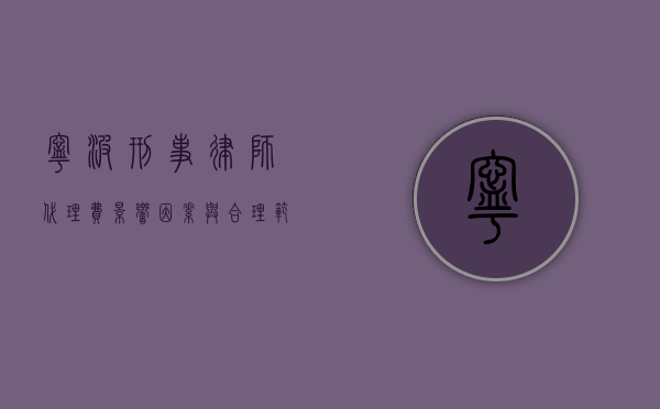 宁波刑事律师代理费，影响因素与合理范围