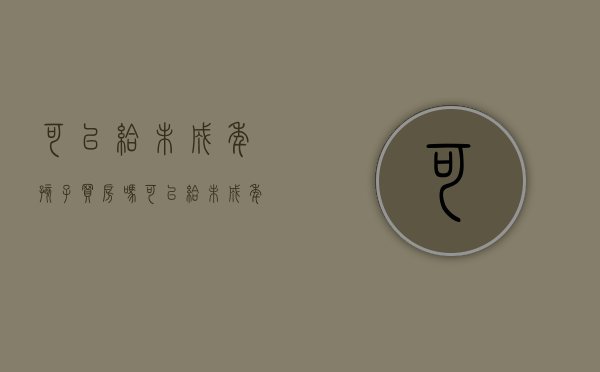 可以给未成年孩子买房吗?（可以给未成年孩子买房吗现在）