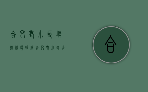 合肥老小区拆迁补偿明细（合肥老小区拆迁补偿标准）