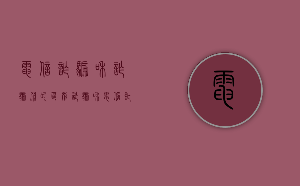 电信诈骗和诈骗罪的区别（诈骗和电信诈骗量刑）