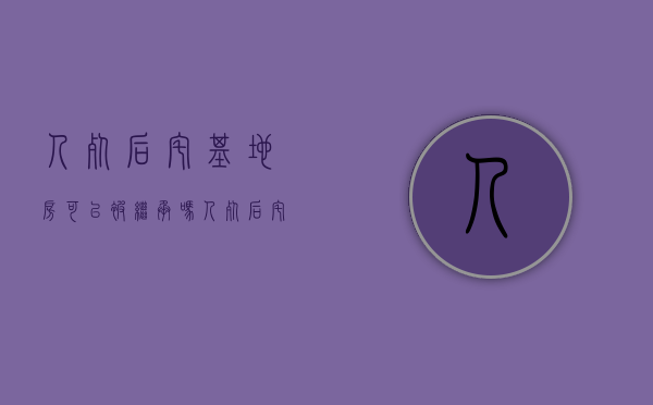 人死后宅基地房可以被继承吗（人死后宅基地使用权归谁）