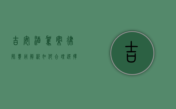 吉安酒驾案律师费用解析，如何合理选择律师服务？