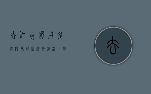 去仲裁还用找律师吗？解析仲裁过程中的法律支持需求