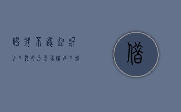 借钱不还起诉可以执行房产吗（借钱不还起诉之后强制执行的期限）