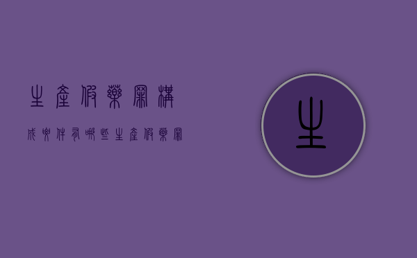 生产假药罪构成要件有哪些（生产假药罪构成要件是什么）