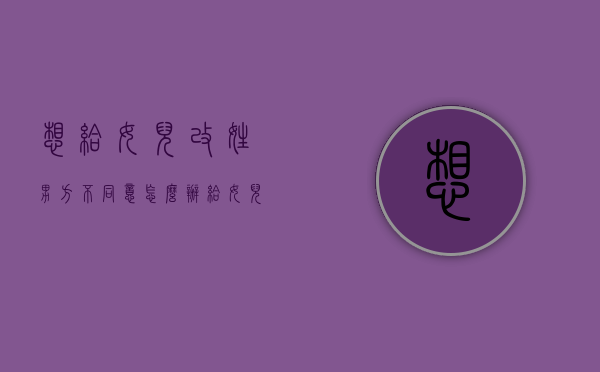 想给女儿改姓,男方不同意怎么办（给女儿改姓什么手续）