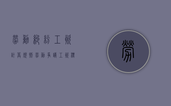 劳动纠纷工资计算规则（劳动争议工资标准）