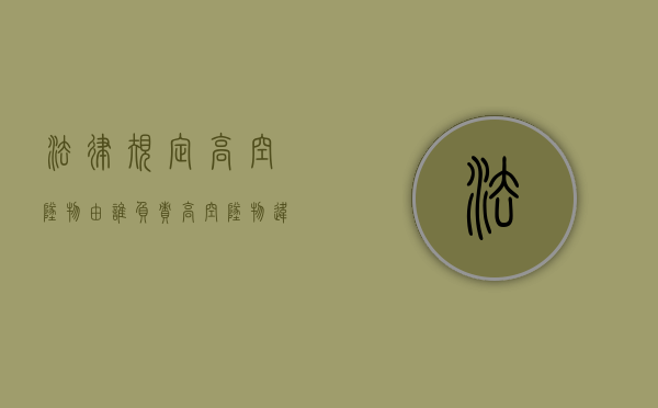 法律规定高空坠物由谁负责？（高空坠物违反了什么法规）