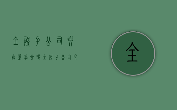 全资子公司要设董事会吗（全资子公司要设董事会吗为什么）