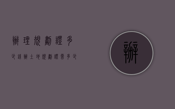 办理规划证多少钱（办土地规划证需多少钱）