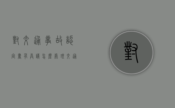 对交通事故认定书有异议怎么处理（交通责任认定书复核流程）