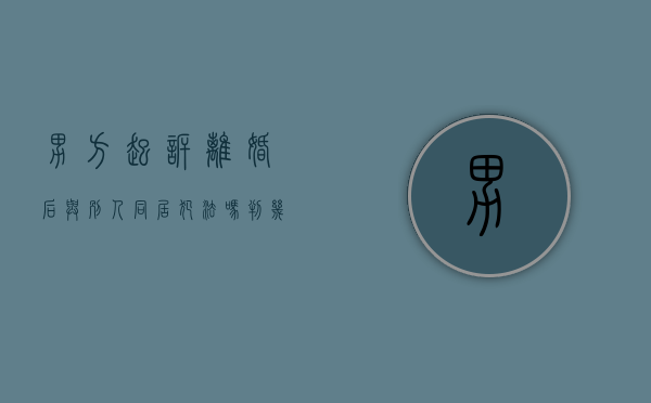 男方起诉离婚后与别人同居犯法吗判几年（男方起诉离婚后与别人同居犯法吗怎么处理）