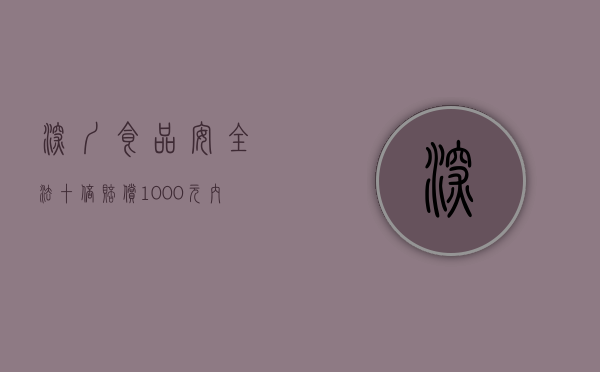 深圳食品安全法十倍赔偿1000元内的食品赔偿多少（食品安全法赔偿10倍）