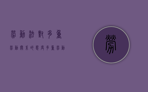 劳动法对多重劳动关系的态度（多重劳动关系确认）