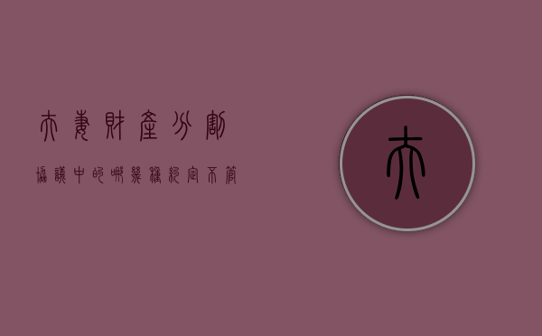 夫妻财产分割协议中的哪几种约定不管用的情形（夫妻财产分割协议的效力）
