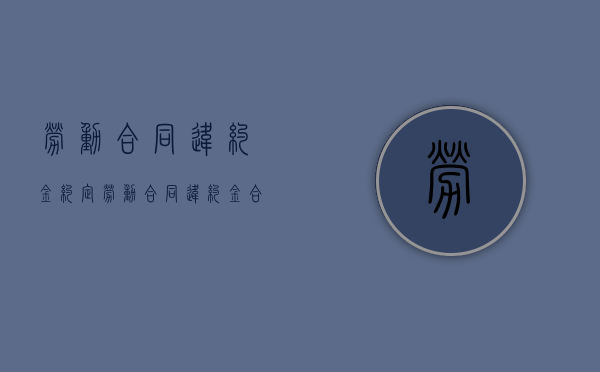 劳动合同违约金约定（劳动合同违约金合法吗?）