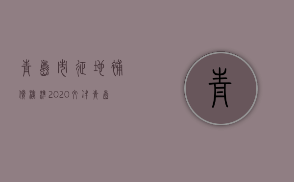 青岛市征地补偿标准2020文件（青岛市征地补偿标准2020年）