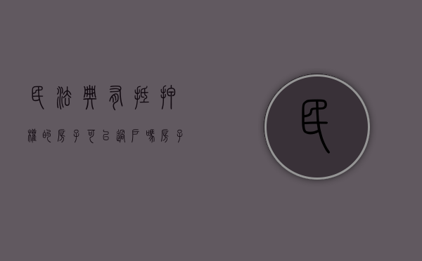 民法典有抵押权的房子可以过户吗（房子如有抵押情况可过户吗）