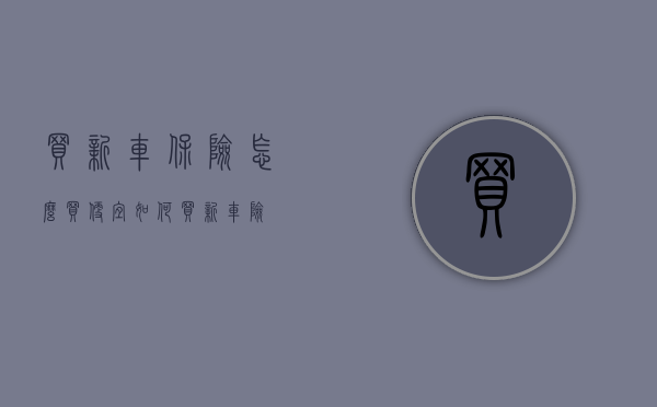 买新车保险怎么买便宜（如何买新车险）