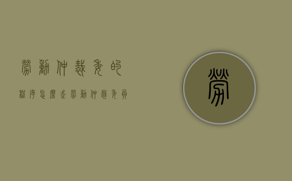 劳动仲裁委的程序怎么走（劳动仲裁委员会仲裁范围）