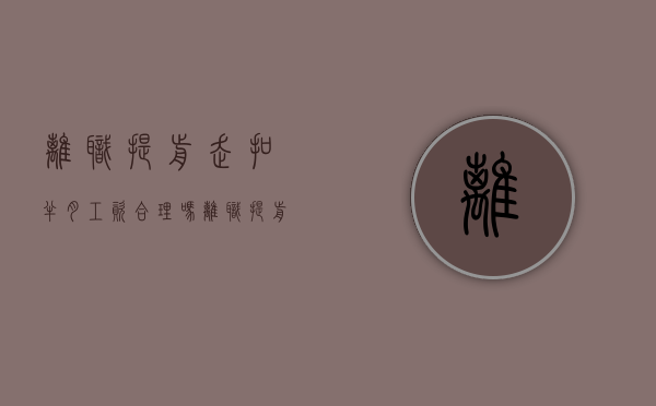 离职提前走扣半月工资合理吗（离职提前走人 罚多少钱）