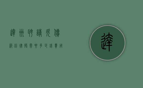 达州聘请欠债纠纷律师需要多少钱？费用详解与选择建议