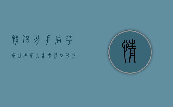 情侣分手后花的钱要的回来吗（情侣分手了花的钱能要回来吗）