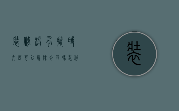 装修没有按时交房可以解除合同吗（装修没有按期交工怎么办）