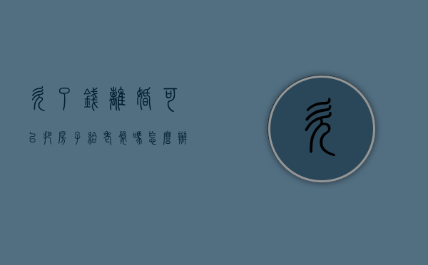 欠了钱离婚可以把房子给老婆吗怎么办（欠了钱离婚可以把房子给老婆吗女方）
