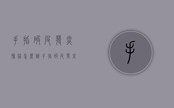 手指破皮发炎肿痛怎么办（手指破皮发炎涂什么药膏）