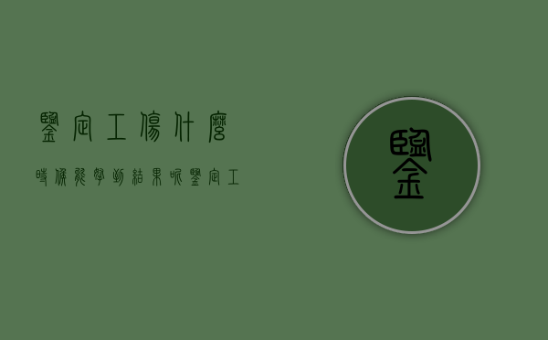 鉴定工伤什么时候能拿到结果呢（鉴定工伤什么时候能拿到结果书）