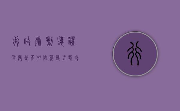 行政处罚听证时间是否扣除罚款金额（行政处罚听证时间是否扣除罚款的规定）