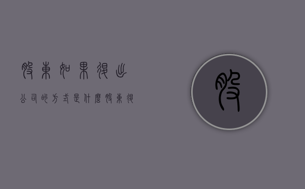 股东如果退出公司的方式是什么?(股东退出公司怎么办手续?) 股东如果退出公司的方式是什么?(股东退出公司怎么办手续?)