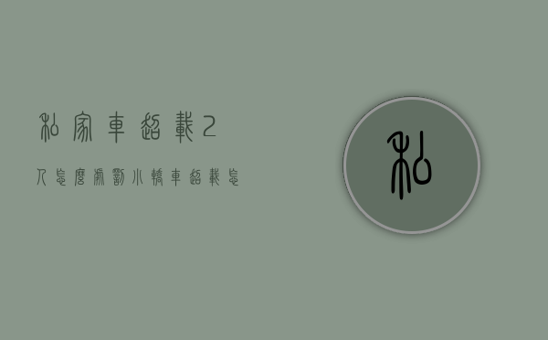 私家车超载2人怎么处罚（小轿车超载怎么处罚最新规定）