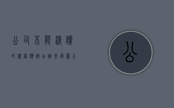 公司不能清偿的债务应该由谁来承担（公司不能清偿的债务应该由谁来承担责任）