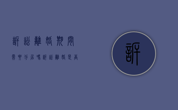 诉讼离婚期间需要分居吗(诉讼离婚是否需要冷静期) 诉讼离婚期间需要分居吗(诉讼离婚是否需要冷静期)