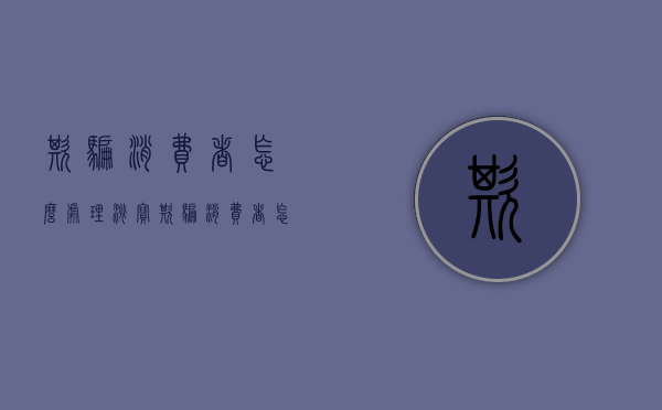 欺骗消费者怎么处理（淘宝欺骗消费者怎么处理最有效的方法）