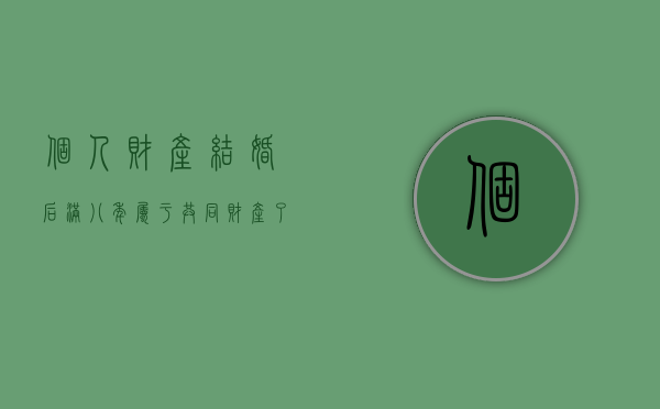 个人财产结婚后满八年属于共同财产了吗知乎（结婚8年财产）