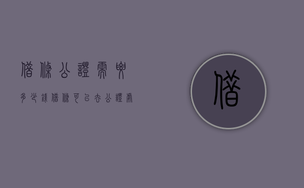 借条公证需要多少钱（借条可以去公证处公证吗有效吗）