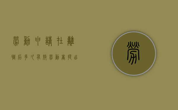 劳动申请在离职后多久有效（劳动者提出离职申请后几天可以走）