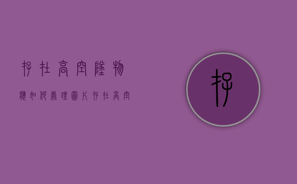 存在高空坠物应如何处理图片（存在高空坠物应如何处理？）