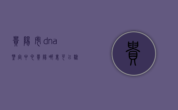 贵阳市dna鉴定中心（贵阳哪里可以验dna）