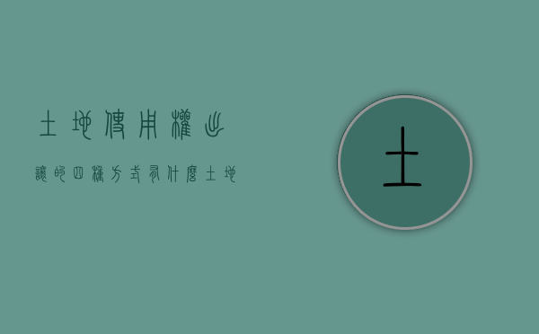 土地使用权出让的四种方式有什么（土地使用权出让的方式有哪些?）