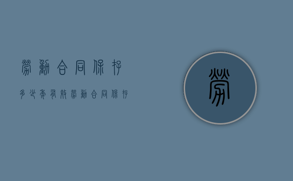 劳动合同保存多少年有效（劳动合同保存多少年可以解除）