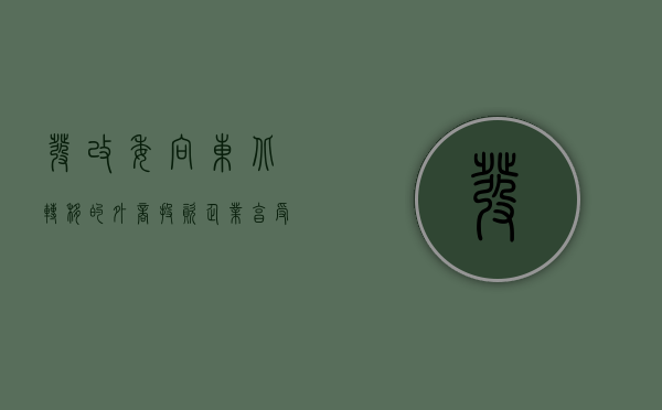 发改委向东北转移的外商投资企业享受优惠政策具体是怎样的